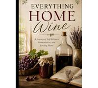 Everything home wine: A Journey of Self-Reliance, Fermentation, and Finding Home