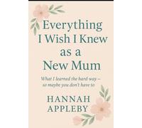Everything I Wish I Knew as a New Mum: What I Learned The Hard Way - So Maybe You Don't Have To