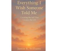 Everything I Wish Someone Told Me: Creating The Self That Creates The Life