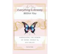 Everything is Already Within You: Harnessing the Power of Mind, Energy & Self-Belief