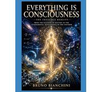 EVERYTHING IS CONSCIOUSNESS The Invisible Reality: From the Illusion of Matter to the Fundamental Intelligence of the Universe