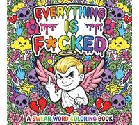 Everything Is F*cked : A Swear Word Coloring Book for Adults: Stress Relief Coloring Pages
