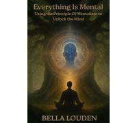 Everything Is Mental: Using the Principles of Mentalism to Unlock the Mind (The Hermetic Principles)