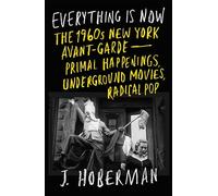 Everything Is Now: The 1960s New York Avant-Garde-Primal Happenings, Underground Movies, Radical Pop