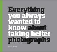 Everything You Always Wanted to Know About Taking Better Photographs
