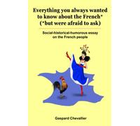 Everything you always wanted to know about the French* (*but were afraid to ask): Social-historical-humorous essay on the French people