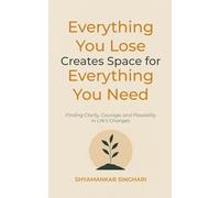 Everything You Lose Creates Space for Everything You Need: Finding Clarity, Courage, and Possibility in Life's Changes