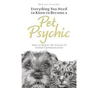 Everything you Need to Know About Becoming a Pet Psychic: How to Master the Secrets of Animal Communication (Everything You Need to Know to Become a ... Master the Secrets of Animal Communication)