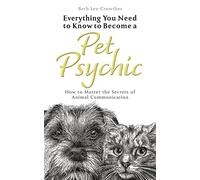 Everything you Need to Know About Becoming a Pet Psychic: How to Master the Secrets of Animal Communication (Everything You Need to Know to Become a ... Master the Secrets of Animal Communication)