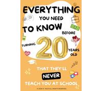EVERYTHING YOU NEED TO KNOW BEFORE TURNING 20 YEARS OLD: THAT THEY'LL NEVER TEACH YOU AT SCHOOL