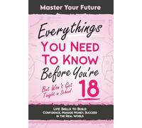 Everything You Need to Know Before You’re 18 (But Won’t Get Taught in School): Master Your Life With 100+ Essential Skills to Builde Confidence, Manage Money, Succeed in The Real World.