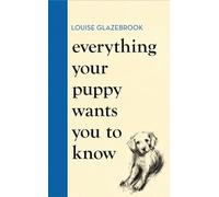 Everything Your Puppy Wants You to Know: The new compassionate guide to raising a happy puppy from the bestselling author (Louise Glazebrook)