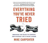 Everything You've Never Tried: Breaking the Rules to Compete and Succeed Like a Sales Leader