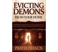 Evicting Demons from Your Home: A Step-by-Step Guide to Cleansing Your Home from Poltergeists, Destroy Cursed Objects, and Anointing Every Room with the Blood of Jesus