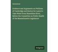 Evidence and Arguments on Petitions of Cambridge and Boston for Leave to Take Water from Shawshine River, Before the Committee on Public Health of the Massachusetts Legislature