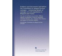 Evidence and documents laid before the Committee on alleged German outrages .. containing details of outrages on civil population in Belgium and ... from diaries and papers of German soldiers