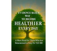 EVIDENCE BASED WAY TO BECOME HEALTHIER EVERY DAY: A Must Read for Those Who Are Determined to Stay Fit Till 100