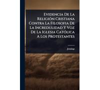 Evidencia De La ReligiÃ3n Cristiana Contra La Filosofia De La Incredulidad Y Voz De La Iglesia CatÃ3lica A Los Protestantes