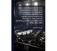 Evils and Remedies in the Administration of the Criminal law; Address Delivered Before the American Academy of Political and Social Science at Philadelphia on April 9th, 1910