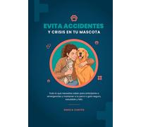 Evita accidentes y crisis en tu mascota: Todo lo que necesitas saber para anticiparte a emergencias y mantener a tu perro o gato seguro, saludable y feliz.