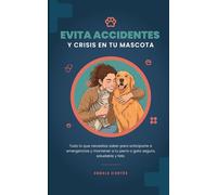 Evita accidentes y crisis en tu mascota: Todo lo que necesitas saber para anticiparte a emergencias y mantener a tu perro o gato seguro, saludable y feliz.