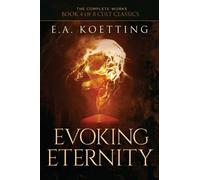 Evoking Eternity: Forbidden Rites of Evocation: 4 (The Complete Works of E.A. Koetting)