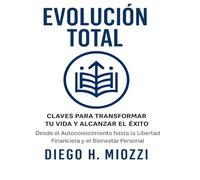 Evolución Total: "Claves para Transformar tu Vida y Alcanzar el Éxito. Desde el Autoconocimiento hasta la Libertad Financiera y el Bienestar Personal"