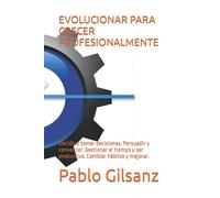 EVOLUCIONAR PARA CRECER PROFESIONALMENTE: Decidir y tomar decisiones. Persuadir y convencer. Gestionar el tiempo y ser productivo. Cambiar hábitos y mejorar. (Desarrollo personal y profesional)