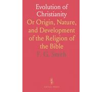 Evolution of Christianity: Or Origin, Nature, and Development of the Religion of the Bible