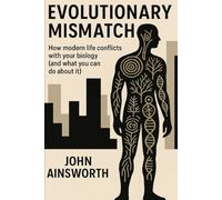 Evolutionary mismatch: How modern life conflicts with your biology (and what you can do about it)