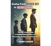 Evolve from Broken Boy to Mended Man: The Faith-Rooted Guide to Healing Childhood Pains and Overcoming Avoidant Attachment Style