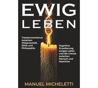 EWIG LEBEN. Transhumanismus zwischen Wissenschaft, Ethik und Philosophie: Kognitive Erweiterung, ewiges Leben und die Grenze zwischen Mensch und Maschine