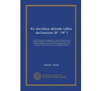 Ex-meridian altitude tables, declination (0° -70° ): to which is added an explanation of maximum & minimum altitude, longitude as well as latitude ... Also a solution of the new navigation method
