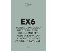Ex6. Lorenzo Di Lucido, Nicola Melinelli, Gianni Moretti, Andrea Salvatori, Vincenzo Simone, Cristiano Tassinari. Ediz. illustrata (Arte)
