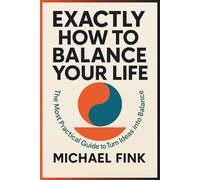EXACTLY HOW TO BALANCE YOUR LIFE: The Most Practical Guide to Turn Your Ideas into Balance
