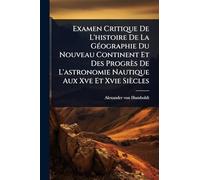 Examen Critique De L'histoire De La GÃ(c)ographie Du Nouveau Continent Et Des Progrès De L'astronomie Nautique Aux Xve Et Xvie Siècles