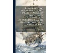 Examen Marítimo Theórico Práctico, Ó Tratado De Mecánica Aplicado Á La Construccion, Conocimiento Y Manejo De Los Navíos Y Demás Embarcaciones
