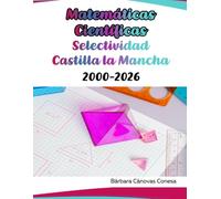 Exámenes Resueltos de Matemáticas Científicas - Castilla la Mancha - Desde el año 2000 hasta el 2026 (Exámenes Resueltos de Selectividad de la Universidad de Castilla la Mancha)