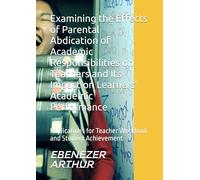 Examining the Effects of Parental Abdication of Academic Responsibilities on Teachers and Its Impact on Learners’ Academic Performance: Implications for Teacher Workload and Student Achievement