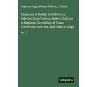 Examples of Gothic Architecture: Selected from Various Antient Edifices in England, Consisting of Plans, Elevations, Sections, and Parts at Large: Vol. II