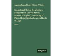 Examples of Gothic Architecture: Selected from Various Antient Edifices in England, Consisting of Plans, Elevations, Sections, and Parts at Large: Vol. II