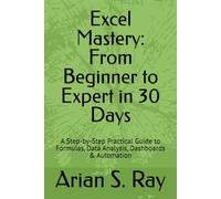 Excel Mastery: From Beginner to Expert in 30 Days: A Step-by-Step Practical Guide to Formulas, Data Analysis, Dashboards & Automation