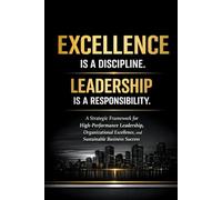 Excellence Is a Discipline. Leadership Is a Responsibility.: A Strategic Framework for High-Performance Leadership, Organizational Excellence, and Sustainable Business Success