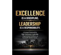 Excellence Is a Discipline. Leadership Is a Responsibility.: A Strategic Framework for High-Performance Leadership, Organizational Excellence, and Sustainable Business Success
