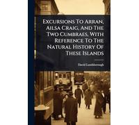 Excursions To Arran, Ailsa Craig, And The Two Cumbraes, With Reference To The Natural History Of These Islands