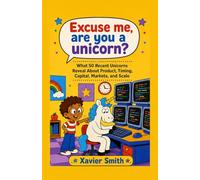 Excuse Me, Are You a Unicorn?: What 50 Recent Unicorns Reveal About Product, Timing, Capital, Markets, and Scale