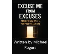 EXCUSE ME FROM EXCUSES: FROM PRISON CELL TO PURPOSE-FILLED LIFE: 1 (From Chains to Change: A Biblical Freedom Series)