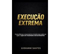 Execução Extrema: Como líderes e empresários transformam visão em ação e ação em resultados extraordinários