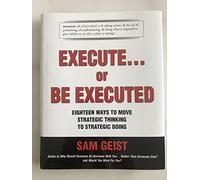 Execute... or Be Executed: Eighteen Ways to Move Strategic Thinking to Strategic Doing