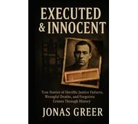 Executed & Innocent: True Stories of Horrific Justice Failures, Wrongful Deaths, and Forgotten Crimes through History
